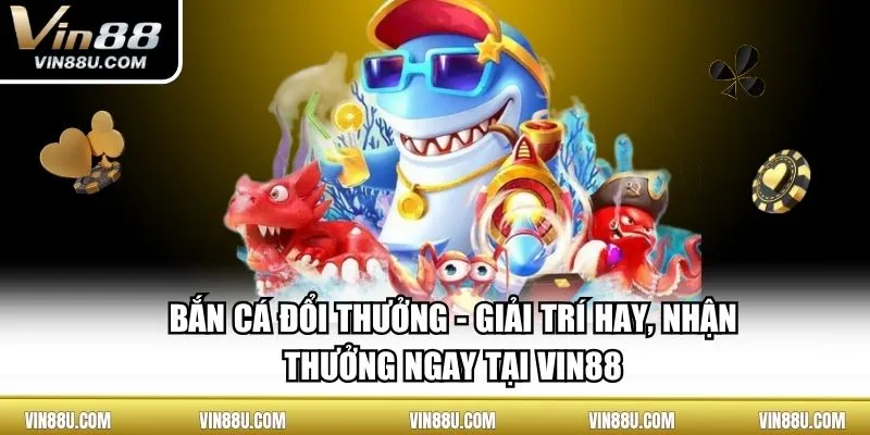 Bắn Cá Đổi Thưởng - Giải Trí Hay, Nhận Thưởng Ngay Tại VIN88 
