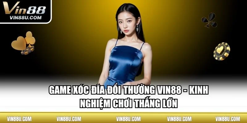 Game Xóc Đĩa Đổi Thưởng VIN88 - Kinh Nghiệm Chơi Thắng Lớn