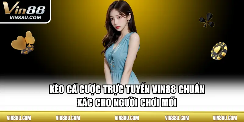 Kèo Cá Cược Trực Tuyến VIN88 Chuẩn Xác Cho Người Chơi Mới