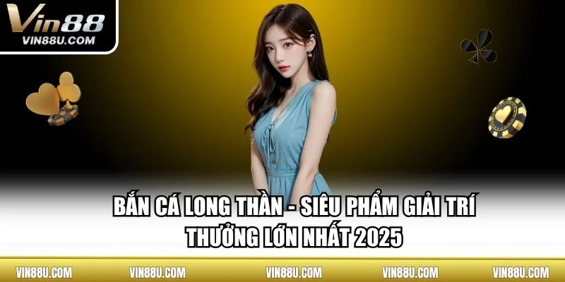 Bắn Cá Long Thần - Siêu Phẩm Giải Trí Thưởng Lớn Nhất 2025